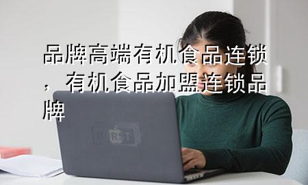 品牌高端有机食品连锁,有机食品加盟连锁品牌