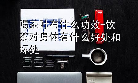喝茶叶有什么功效-饮茶对身体有什么好处和坏处