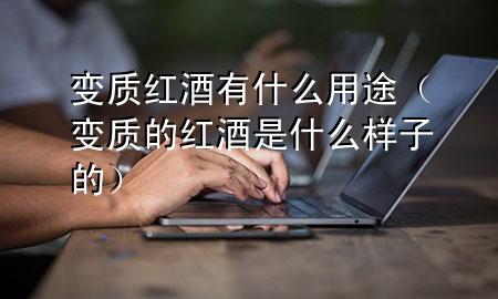 变质红酒有什么用途(变质的红酒是什么样子的)