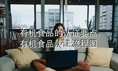 有机食品的认证要点,有机食品认证流程图