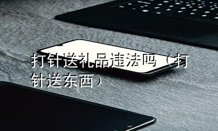 打针送礼品违法吗(打针送东西)
