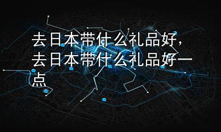 去日本带什么礼品好,去日本带什么礼品好一点