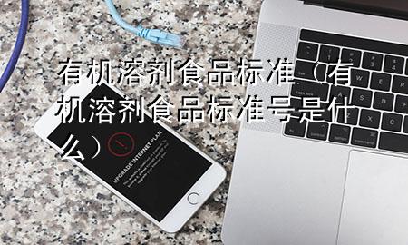 有机溶剂 食品标准(有机溶剂 食品标准号是什么)