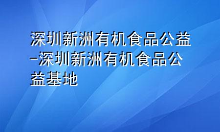 深圳新洲有机食品公益-深圳新洲有机食品公益基地