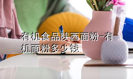 有机食品陕西面粉-有机面粉多少钱