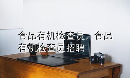 食品有机检查员,食品有机检查员招聘