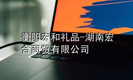 衡阳宏和礼品-湖南宏合商贸有限公司