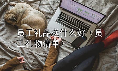员工礼品送什么好(员工礼物清单)