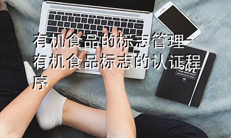 有机食品的标志管理-有机食品标志的认证程序