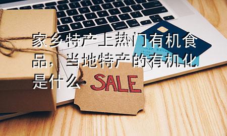 家乡特产上热门有机食品,当地特产的有机化是什么