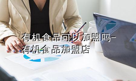 有机食品可以加盟吗-有机食品加盟店