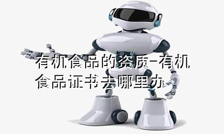 有机食品的资质-有机食品证书去哪里办