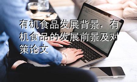 有机食品发展背景,有机食品的发展前景及对策论文