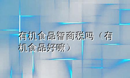 有机食品智商税吗(有机食品好嘛)
