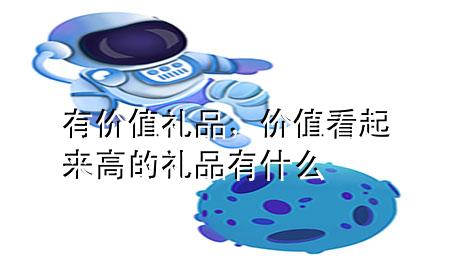 有价值礼品,价值看起来高的礼品有什么