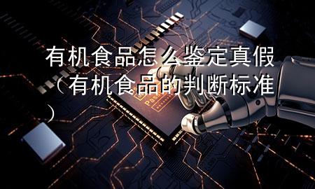 有机食品怎么鉴定真假(有机食品的判断标准)