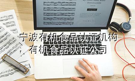 宁波有机食品认证机构,有机食品认证公司
