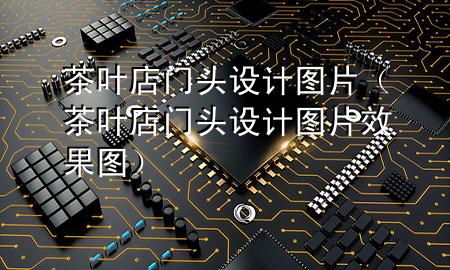 茶叶店门头设计图片(茶叶店门头设计图片效果图)
