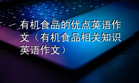 有机食品的优点英语作文(有机食品相关知识英语作文)