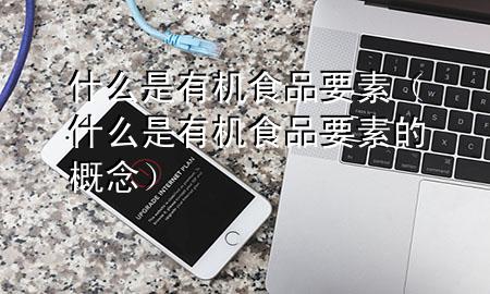 什么是有机食品要素(什么是有机食品要素的概念)