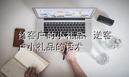 给客户的小礼品,送客户小礼品的话术