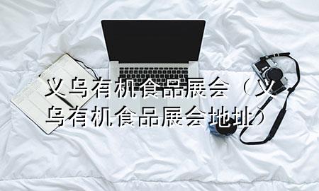 义乌有机食品展会(义乌有机食品展会地址)