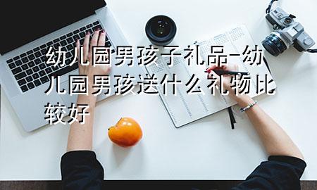 幼儿园男孩子礼品-幼儿园男孩送什么礼物比较好