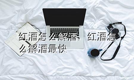 红酒怎么解酒,红酒怎么解酒最快