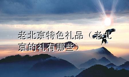 老北京特色礼品(老北京的礼有哪些)
