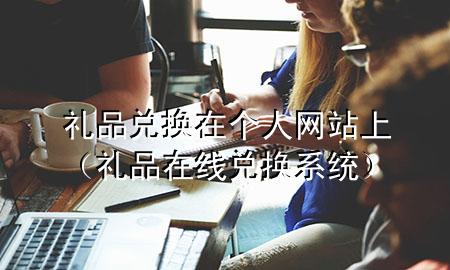 礼品兑换在个人网站上(礼品在线兑换系统)