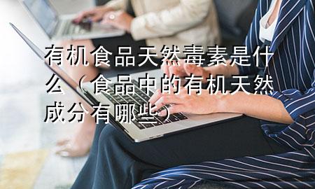 有机食品天然毒素是什么(食品中的有机天然成分有哪些)