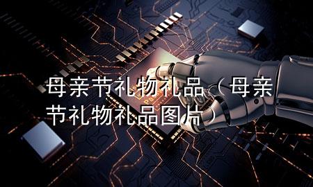 母亲节礼物礼品(母亲节礼物礼品图片)