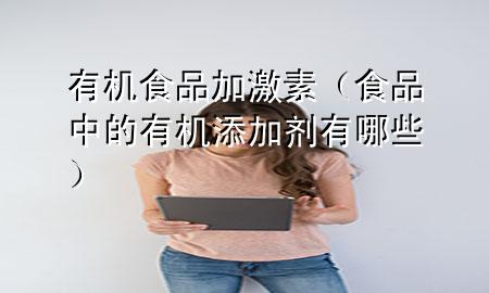 有机食品加激素(食品中的有机添加剂有哪些)