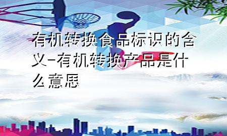 有机转换食品标识的含义-有机转换产品是什么意思