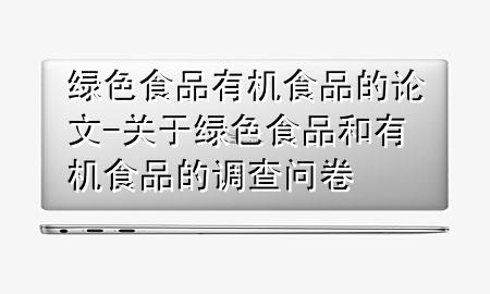 绿色食品有机食品的论文-关于绿色食品和有机食品的调查问卷