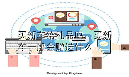 买新车给礼品吗,买新车一般会赠送什么