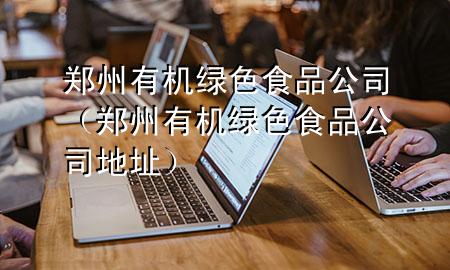 郑州有机绿色食品公司(郑州有机绿色食品公司地址)