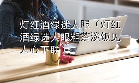 灯红酒绿迷人眼(灯红酒绿迷人眼粗茶淡饭见人心下联)