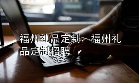 福州礼品定制,福州礼品定制招聘