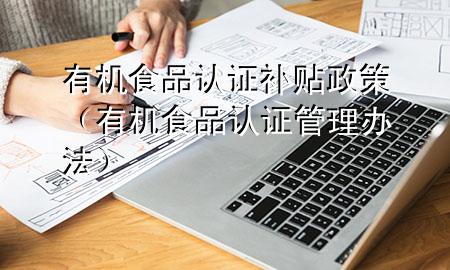 有机食品认证补贴政策(有机食品认证管理办法)