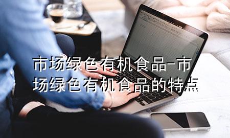 市场绿色有机食品-市场绿色有机食品的特点
