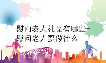慰问老人礼品有哪些-慰问老人要做什么