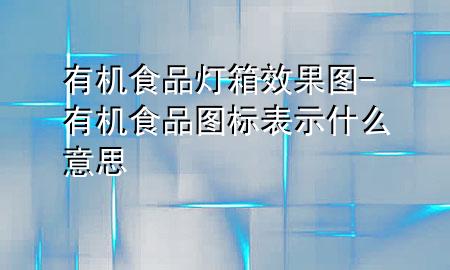 有机食品灯箱效果图-有机食品图标表示什么意思