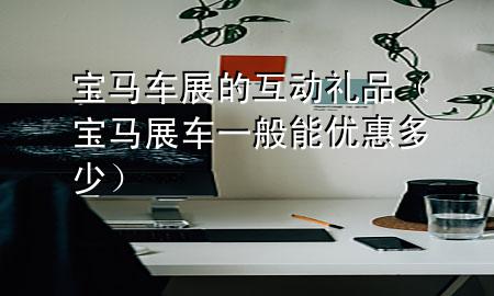 宝马车展的互动礼品(宝马展车一般能优惠多少)