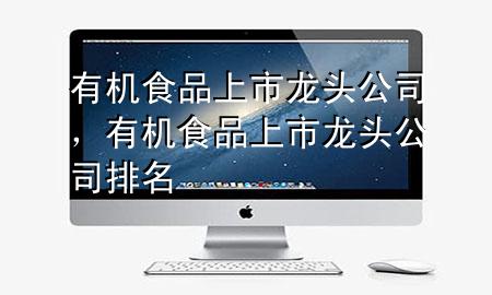有机食品上市龙头公司,有机食品上市龙头公司排名