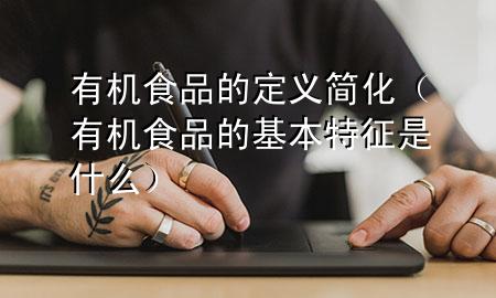 有机食品的定义简化(有机食品的基本特征是什么)
