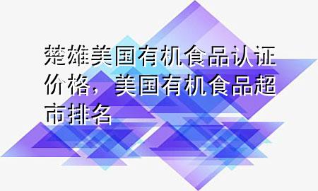 楚雄美国有机食品认证价格,美国有机食品超市排名
