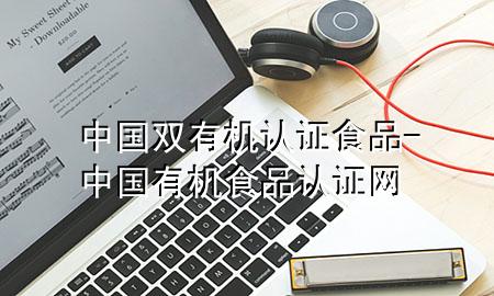 中国双有机认证食品-中国有机食品认证网