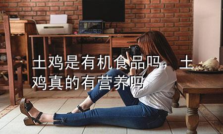 土鸡是有机食品吗,土鸡真的有营养吗
