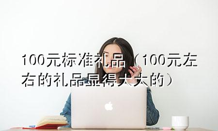 100元标准礼品(100元左右的礼品显得大大的)